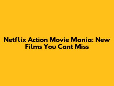 Netflix Action Movie Mania: New Films You Can't Miss