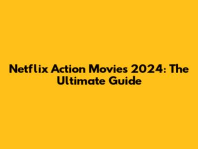 Netflix Action Movies 2024: The Ultimate Guide