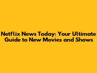 Netflix News Today: Your Ultimate Guide to New Movies and Shows