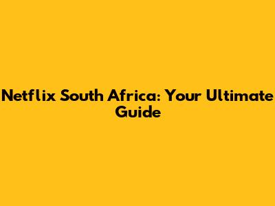 Netflix South Africa: Your Ultimate Guide