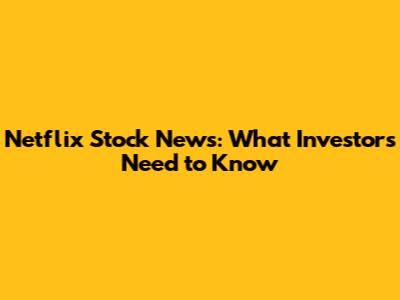 Netflix Stock News: What Investors Need to Know
