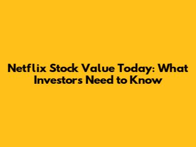 Netflix Stock Value Today: What Investors Need to Know