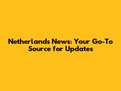 Netherlands News: Your Go-To Source for Updates