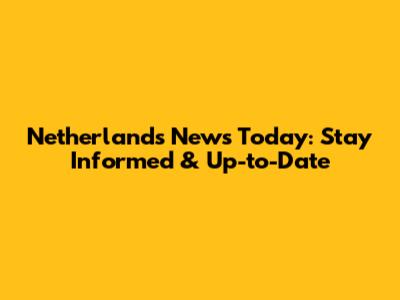 Netherlands News Today: Stay Informed & Up-to-Date