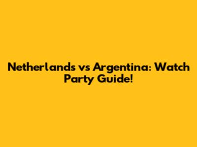 Netherlands vs Argentina: Watch Party Guide!