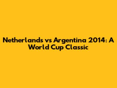 Netherlands vs Argentina 2014: A World Cup Classic