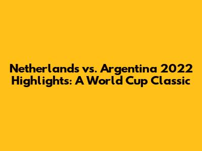 Netherlands vs. Argentina 2022 Highlights: A World Cup Classic