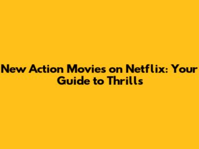 New Action Movies on Netflix: Your Guide to Thrills