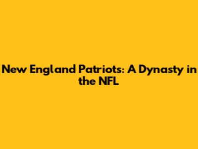 New England Patriots: A Dynasty in the NFL