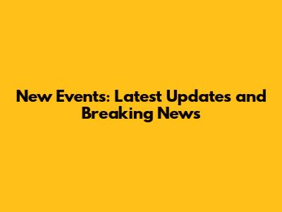 New Events: Latest Updates and Breaking News