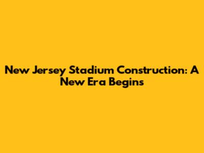 New Jersey Stadium Construction: A New Era Begins