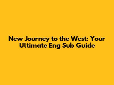 New Journey to the West: Your Ultimate Eng Sub Guide