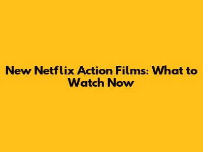 New Netflix Action Films: What to Watch Now