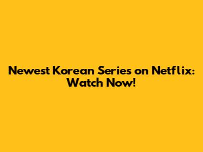Newest Korean Series on Netflix: Watch Now!