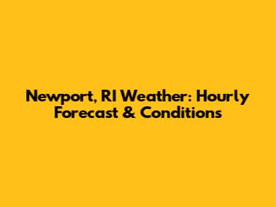 Newport, RI Weather: Hourly Forecast & Conditions