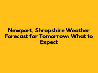 Newport, Shropshire Weather Forecast for Tomorrow: What to Expect