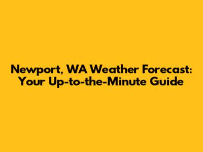 Newport, WA Weather Forecast: Your Up-to-the-Minute Guide