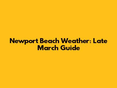 Newport Beach Weather: Late March Guide