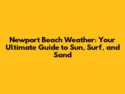 Newport Beach Weather: Your Ultimate Guide to Sun, Surf, and Sand