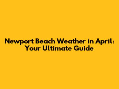 Newport Beach Weather in April: Your Ultimate Guide