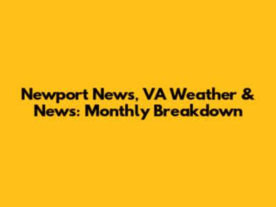 Newport News, VA Weather & News: Monthly Breakdown