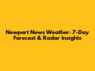Newport News Weather: 7-Day Forecast & Radar Insights