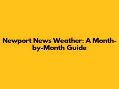Newport News Weather: A Month-by-Month Guide