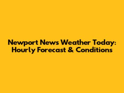 Newport News Weather Today: Hourly Forecast & Conditions