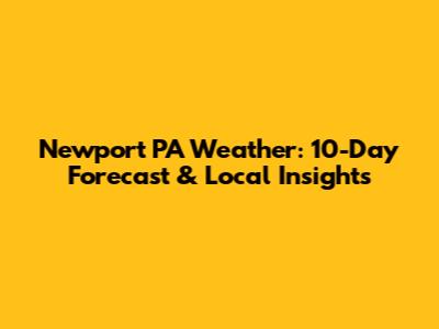 Newport PA Weather: 10-Day Forecast & Local Insights