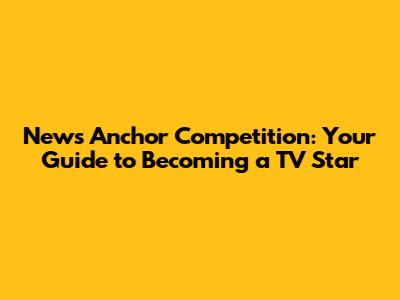 News Anchor Competition: Your Guide to Becoming a TV Star
