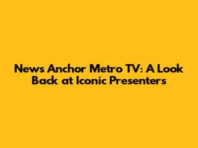 News Anchor Metro TV: A Look Back at Iconic Presenters