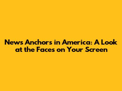 News Anchors in America: A Look at the Faces on Your Screen