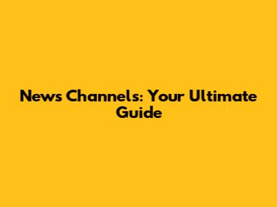 News Channels: Your Ultimate Guide