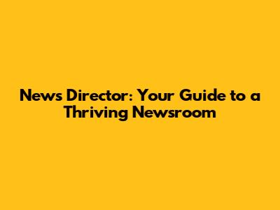 News Director: Your Guide to a Thriving Newsroom