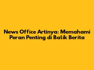 News Office Artinya: Memahami Peran Penting di Balik Berita