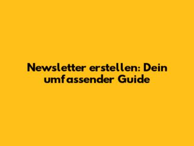 Newsletter erstellen: Dein umfassender Guide