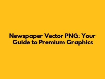 Newspaper Vector PNG: Your Guide to Premium Graphics