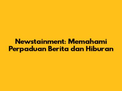Newstainment: Memahami Perpaduan Berita dan Hiburan