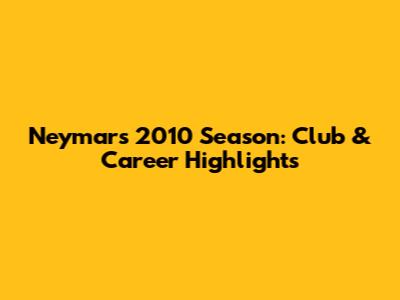 Neymar's 2010 Season: Club & Career Highlights