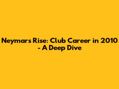 Neymar's Rise: Club Career in 2010 - A Deep Dive