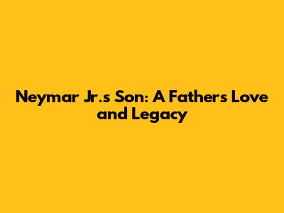 Neymar Jr.'s Son: A Father's Love and Legacy