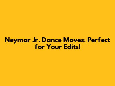 Neymar Jr. Dance Moves: Perfect for Your Edits!