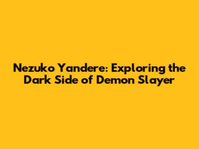 Nezuko Yandere: Exploring the Dark Side of Demon Slayer