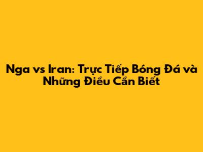Nga vs Iran: Trực Tiếp Bóng Đá và Những Điều Cần Biết
