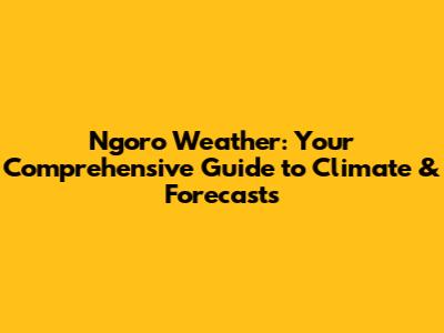 Ngoro Weather: Your Comprehensive Guide to Climate & Forecasts