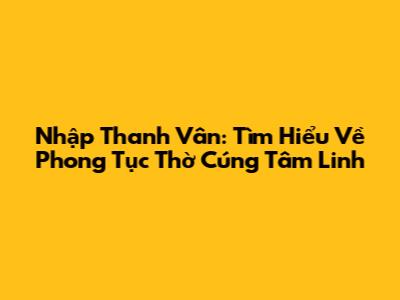 Nhập Thanh Vân: Tìm Hiểu Về Phong Tục Thờ Cúng Tâm Linh