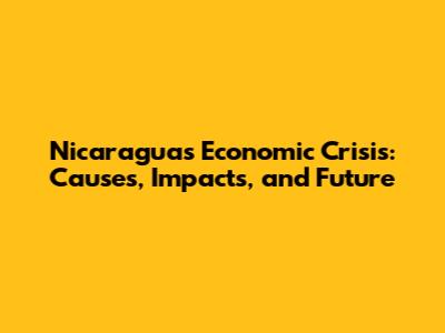 Nicaragua's Economic Crisis: Causes, Impacts, and Future