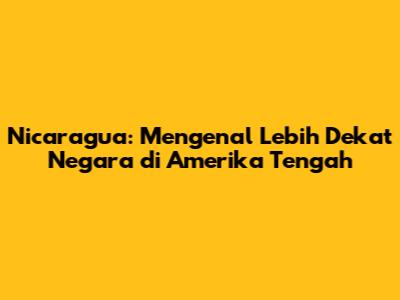 Nicaragua: Mengenal Lebih Dekat Negara di Amerika Tengah