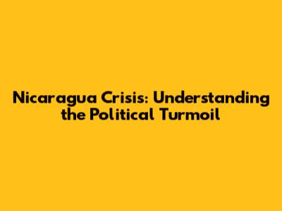 Nicaragua Crisis: Understanding the Political Turmoil