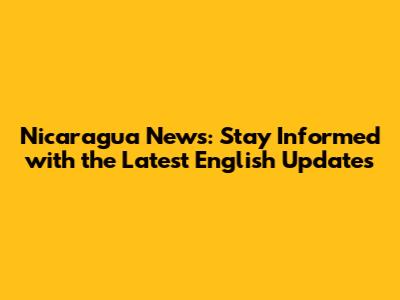 Nicaragua News: Stay Informed with the Latest English Updates